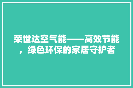 荣世达空气能——高效节能，绿色环保的家居守护者 洁具维修