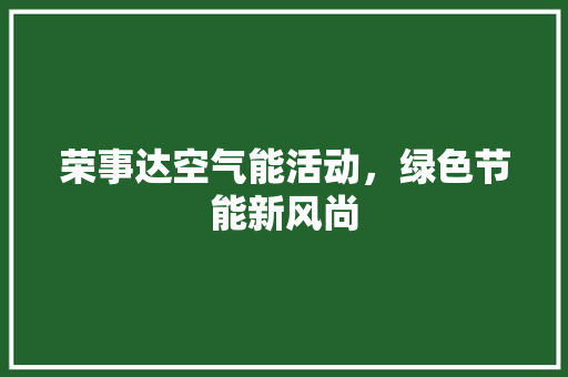 荣事达空气能活动，绿色节能新风尚 装修设计