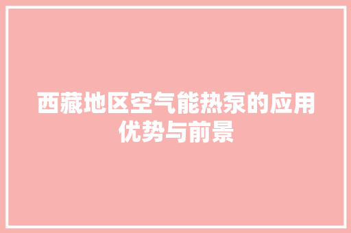 西藏地区空气能热泵的应用优势与前景 热水器