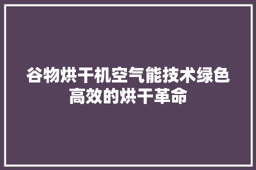 谷物烘干机空气能技术绿色高效的烘干革命 贴膜