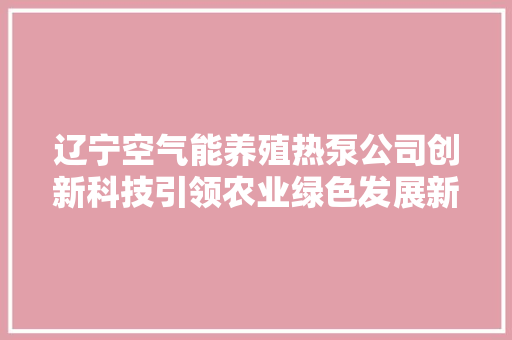 辽宁空气能养殖热泵公司创新科技引领农业绿色发展新潮流 翻新改色