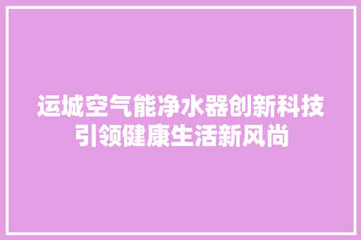 运城空气能净水器创新科技引领健康生活新风尚 翻新改色