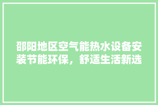 邵阳地区空气能热水设备安装节能环保，舒适生活新选择 旧房改造