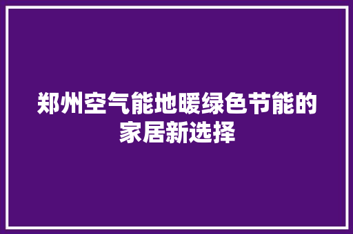 郑州空气能地暖绿色节能的家居新选择 翻新改色