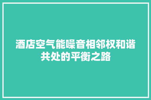 酒店空气能噪音相邻权和谐共处的平衡之路 空调