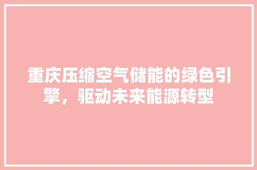 重庆压缩空气储能的绿色引擎，驱动未来能源转型 家居维修