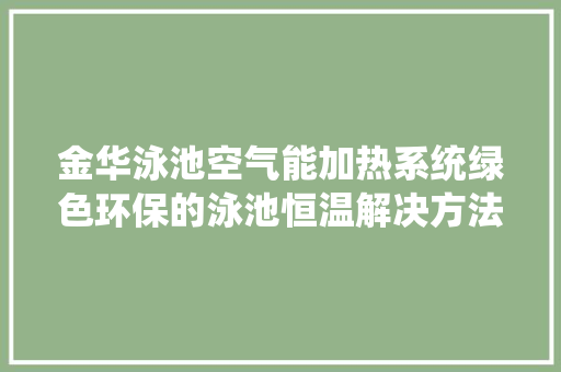 金华泳池空气能加热系统绿色环保的泳池恒温解决方法 家电维护