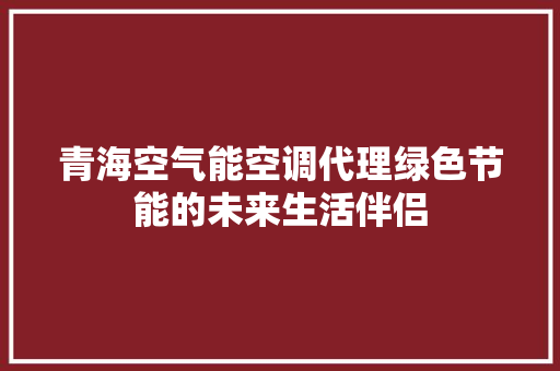 青海空气能空调代理绿色节能的未来生活伴侣 空调