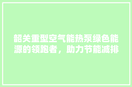 韶关重型空气能热泵绿色能源的领跑者，助力节能减排 水电维修