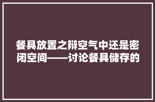 餐具放置之辩空气中还是密闭空间——讨论餐具储存的科学之路 装修设计