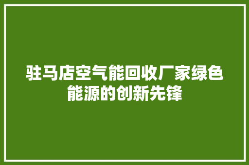 驻马店空气能回收厂家绿色能源的创新先锋 装修设计