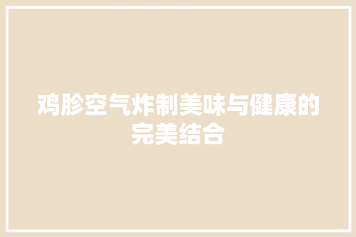 鸡胗空气炸制美味与健康的完美结合 龙头管件