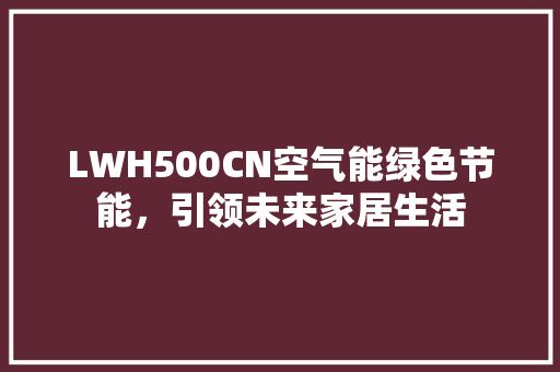 LWH500CN空气能绿色节能，引领未来家居生活 冰箱