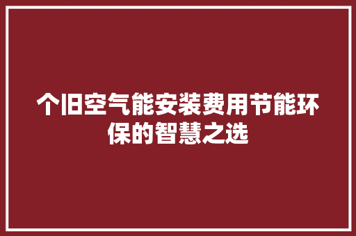 个旧空气能安装费用节能环保的智慧之选 清洁保养 个旧空气能安装费用节能环保的智慧之选 清洁保养