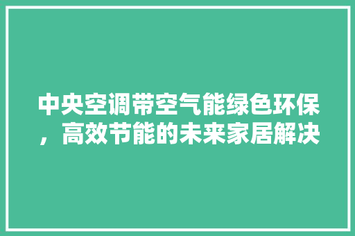 中央空调带空气能绿色环保，高效节能的未来家居解决方法 水电维修