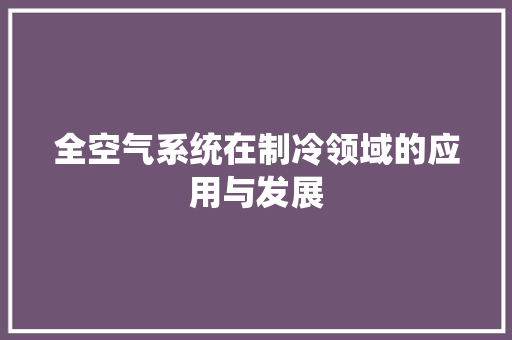 全空气系统在制冷领域的应用与发展 局部翻新 全空气系统在制冷领域的应用与发展 局部翻新