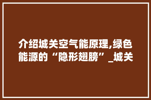 介绍城关空气能原理,绿色能源的“隐形翅膀”_城关空气能原理 介绍城关空气能原理,绿色能源的“隐形翅膀”_城关空气能原理 冰箱