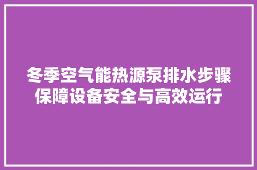 冬季空气能热源泵排水步骤保障设备安全与高效运行 局部翻新