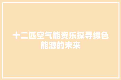 十二匹空气能资乐探寻绿色能源的未来 热水器 十二匹空气能资乐探寻绿色能源的未来 热水器