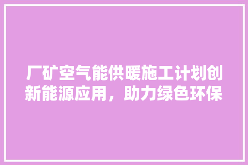 厂矿空气能供暖施工计划创新能源应用,助力绿色环保 空调 厂矿空气能供暖施工计划创新能源应用,助力绿色环保 空调