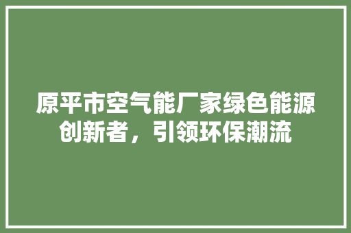 原平市空气能厂家绿色能源创新者，引领环保潮流 洁具维修