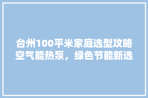 台州100平米家庭选型攻略空气能热泵,绿色节能新选择 热水器 台州100平米家庭选型攻略空气能热泵,绿色节能新选择 热水器