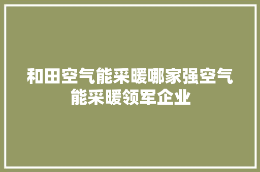 和田空气能采暖哪家强空气能采暖领军企业 翻新改色