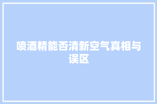 喷酒精能否清新空气真相与误区 家具修理
