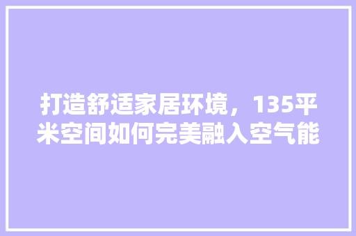 打造舒适家居环境，135平米空间如何完美融入空气能 龙头管件