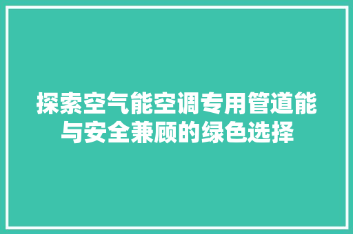 探索空气能空调专用管道能与安全兼顾的绿色选择 家具修理