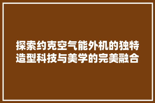 探索约克空气能外机的独特造型科技与美学的完美融合 冰箱 探索约克空气能外机的独特造型科技与美学的完美融合 冰箱