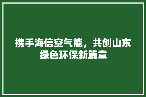 携手海信空气能,共创山东绿色环保新篇章 冰箱 携手海信空气能,共创山东绿色环保新篇章 冰箱