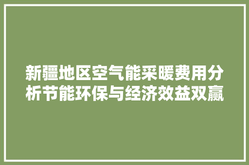 新疆地区空气能采暖费用分析节能环保与经济效益双赢 空调