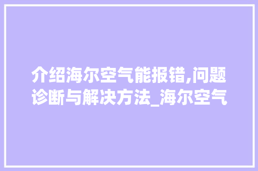介绍海尔空气能报错,问题诊断与解决方法_海尔空气能报错 家电维护 介绍海尔空气能报错,问题诊断与解决方法_海尔空气能报错 介绍海尔空气能报错,问题诊断与解决方法_海尔空气能报错 家电维护