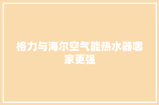 格力与海尔空气能热水器哪家更强 洗衣机 格力与海尔空气能热水器哪家更强 洗衣机