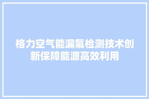 格力空气能漏氟检测技术创新保障能源高效利用 贴膜