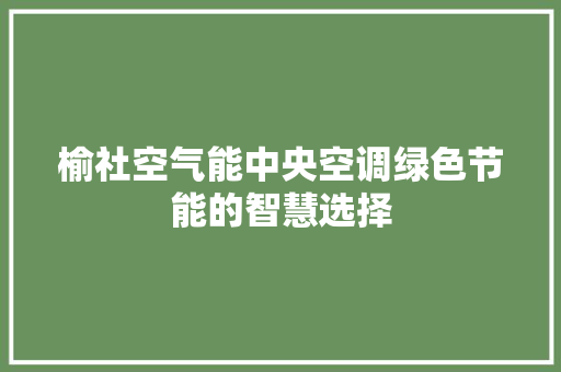 榆社空气能中央空调绿色节能的智慧选择 装修设计