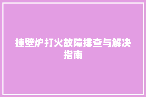 挂壁炉打火故障排查与解决指南 龙头管件