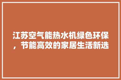 江苏空气能热水机绿色环保，节能高效的家居生活新选择 洁具维修