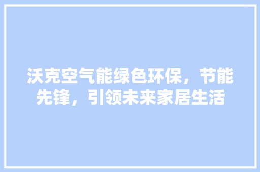 沃克空气能绿色环保，节能先锋，引领未来家居生活 旧房改造