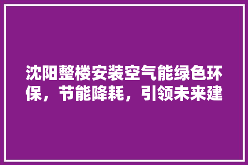 沈阳整楼安装空气能绿色环保，节能降耗，引领未来建筑潮流 家具修理