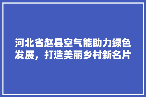 河北省赵县空气能助力绿色发展,打造美丽乡村新名片 洁具维修 河北省赵县空气能助力绿色发展,打造美丽乡村新名片 洁具维修