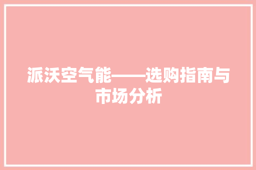 派沃空气能——选购指南与市场分析 热水器