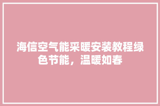 海信空气能采暖安装教程绿色节能，温暖如春 清洁保养