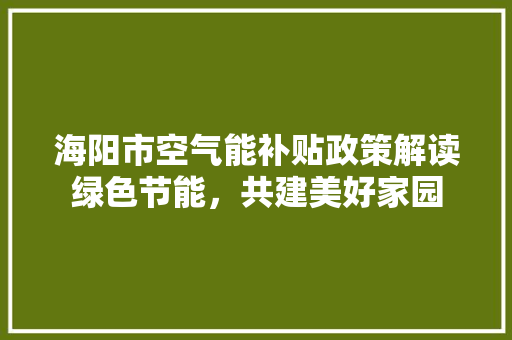 海阳市空气能补贴政策解读绿色节能,共建美好家园 翻新改色 海阳市空气能补贴政策解读绿色节能,共建美好家园 翻新改色