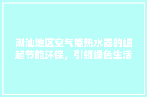 潮汕地区空气能热水器的崛起节能环保，引领绿色生活新潮流 洁具维修