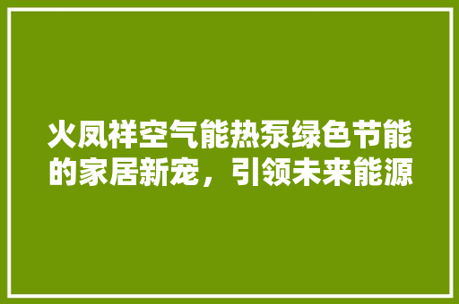 火凤祥空气能热泵绿色节能的家居新宠，引领未来能源革命 冰箱