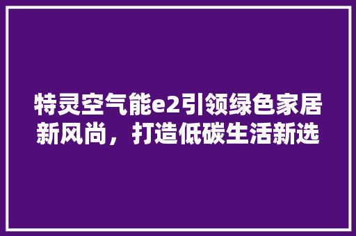 特灵空气能e2引领绿色家居新风尚，打造低碳生活新选择 家居维修