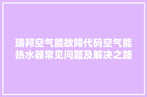 瑞邦空气能故障代码空气能热水器常见问题及解决之路 洁具维修