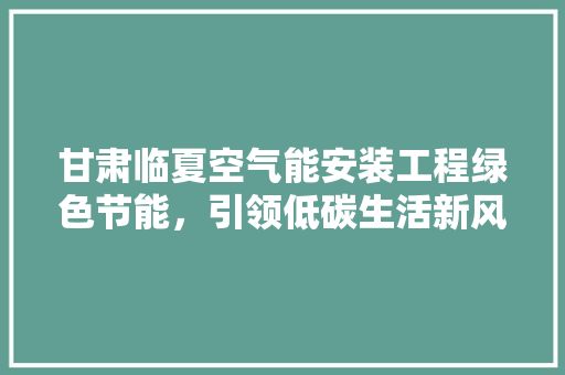 甘肃临夏空气能安装工程绿色节能，引领低碳生活新风尚 局部翻新